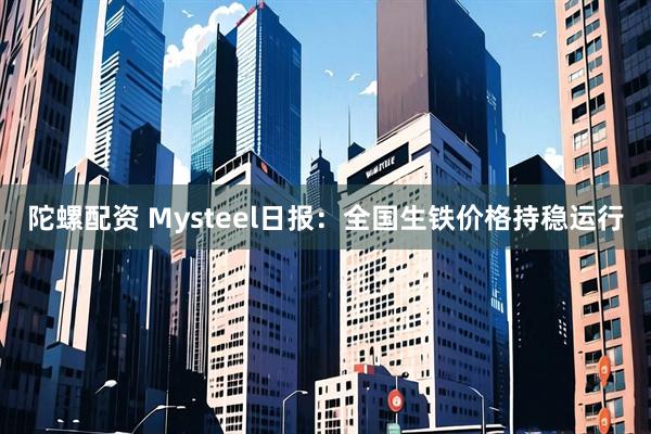 陀螺配资 Mysteel日报：全国生铁价格持稳运行