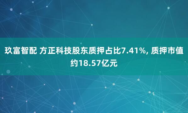 玖富智配 方正科技股东质押占比7.41%, 质押市值约18.57亿元