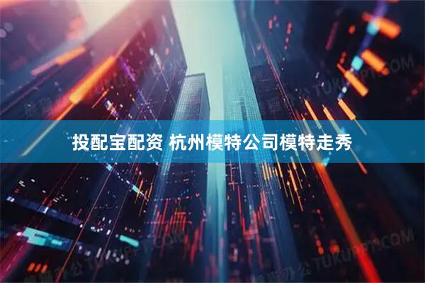 投配宝配资 杭州模特公司模特走秀