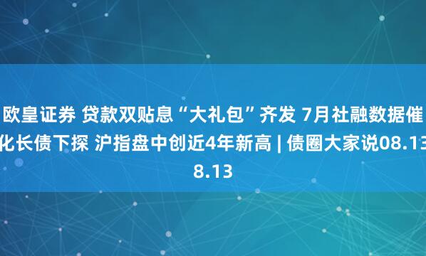 欧皇证券 贷款双贴息“大礼包”齐发 7月社融数据催化长债下探 沪指盘中创近4年新高 | 债圈大家说08.13