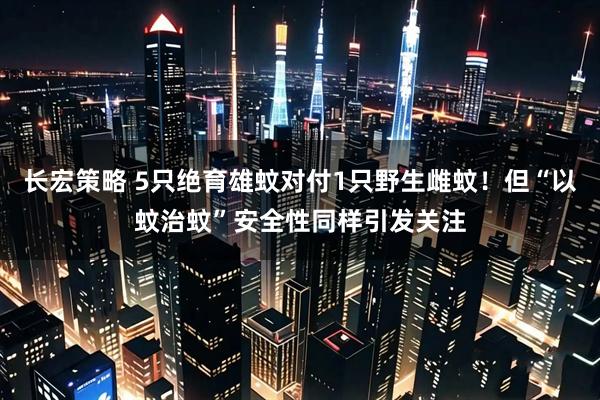 长宏策略 5只绝育雄蚊对付1只野生雌蚊！但“以蚊治蚊”安全性同样引发关注
