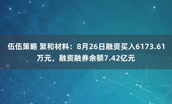 伍伍策略 聚和材料：8月26日融资买入6173.61万元，融资融券余额7.42亿元