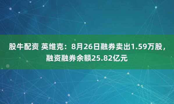 股牛配资 英维克：8月26日融券卖出1.59万股，融资融券余额25.82亿元