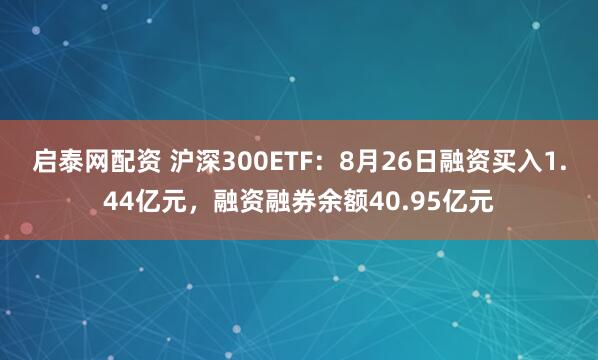 启泰网配资 沪深300ETF：8月26日融资买入1.44亿元，融资融券余额40.95亿元
