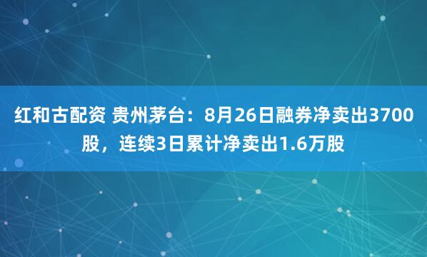 红和古配资 贵州茅台：8月26日融券净卖出3700股，连续3日累计净卖出1.6万股