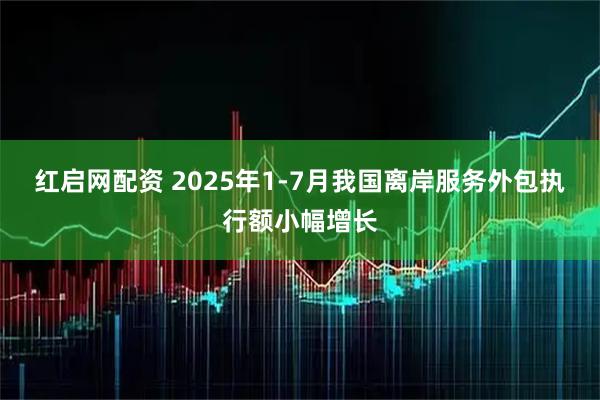 红启网配资 2025年1-7月我国离岸服务外包执行额小幅增长