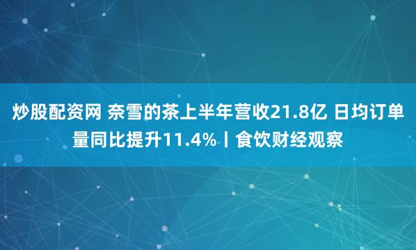 炒股配资网 奈雪的茶上半年营收21.8亿 日均订单量同比提升11.4%丨食饮财经观察
