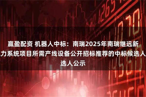 赢盈配资 机器人中标：南瑞2025年南瑞继远新型电力系统项目所需产线设备公开招标推荐的中标候选人公示