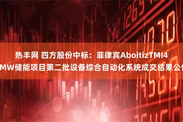 热丰网 四方股份中标：菲律宾AboitizTMI48MW储能项目第二批设备综合自动化系统成交结果公告