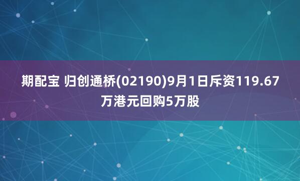 期配宝 归创通桥(02190)9月1日斥资119.67万港元回购5万股