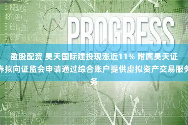 盈股配资 昊天国际建投现涨近11% 附属昊天证券拟向证监会申请通过综合账户提供虚拟资产交易服务