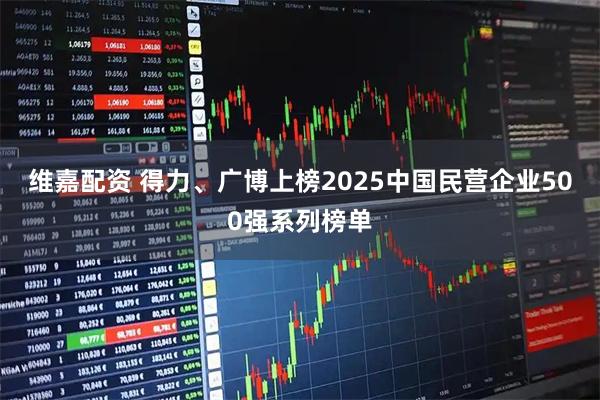 维嘉配资 得力、广博上榜2025中国民营企业500强系列榜单