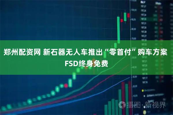 郑州配资网 新石器无人车推出“零首付”购车方案 FSD终身免费