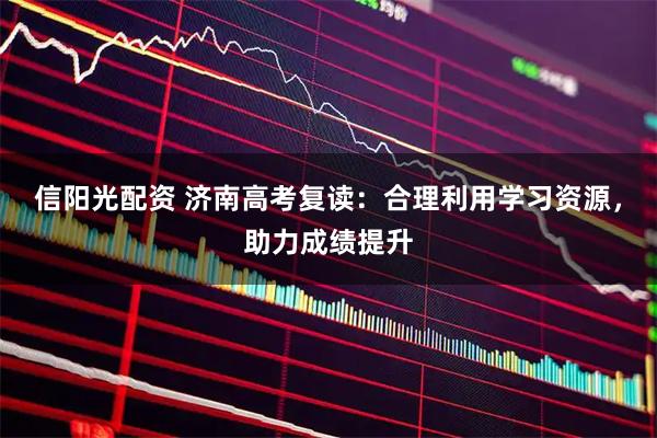 信阳光配资 济南高考复读：合理利用学习资源，助力成绩提升