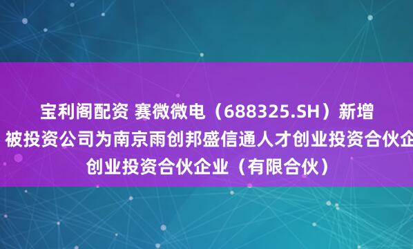宝利阁配资 赛微微电（688325.SH）新增一起对外投资，被投资公司为南京雨创邦盛信通人才创业投资合伙企业（有限合伙）