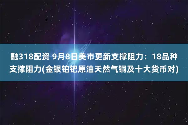 融318配资 9月8日美市更新支撑阻力：18品种支撑阻力(金银铂钯原油天然气铜及十大货币对)