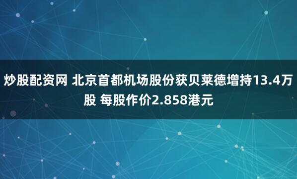 炒股配资网 北京首都机场股份获贝莱德增持13.4万股 每股作价2.858港元