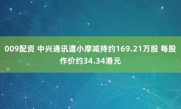 009配资 中兴通讯遭小摩减持约169.21万股 每股作价约34.34港元