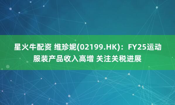 星火牛配资 维珍妮(02199.HK):FY25运动服装产品收入高增 关注关税进展
