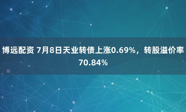 博远配资 7月8日天业转债上涨0.69%，转股溢价率70.84%