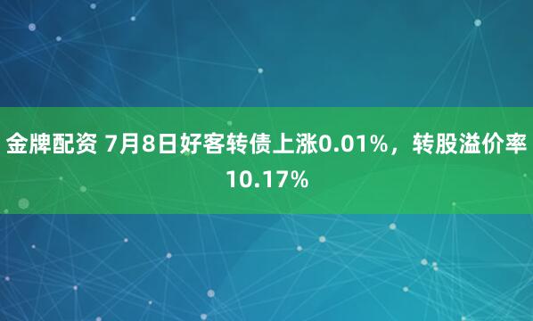 金牌配资 7月8日好客转债上涨0.01%，转股溢价率10.17%