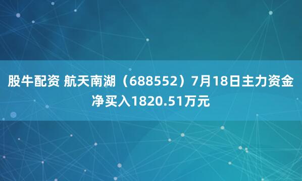 股牛配资 航天南湖（688552）7月18日主力资金净买入1820.51万元