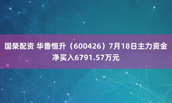 国榮配资 华鲁恒升（600426）7月18日主力资金净买入6791.57万元