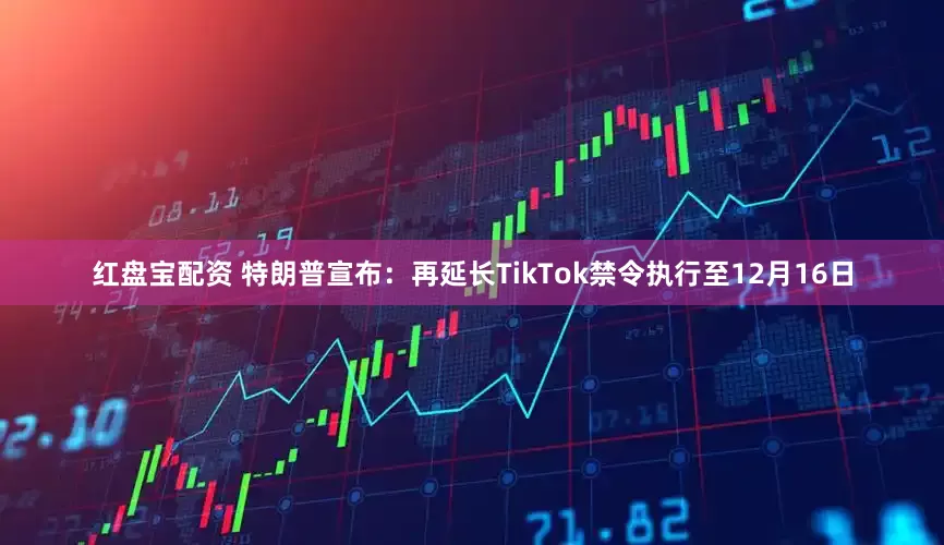 红盘宝配资 特朗普宣布：再延长TikTok禁令执行至12月16日