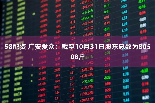 58配资 广安爱众：截至10月31日股东总数为80508户