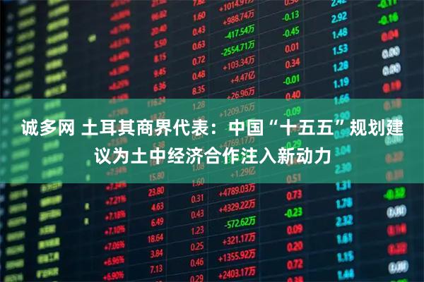 诚多网 土耳其商界代表：中国“十五五”规划建议为土中经济合作注入新动力