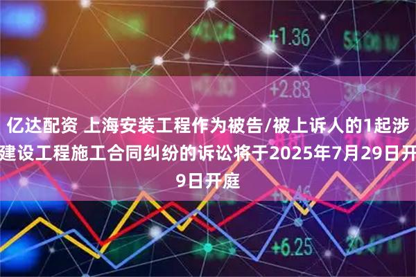 亿达配资 上海安装工程作为被告/被上诉人的1起涉及建设工程施工合同纠纷的诉讼将于2025年7月29日开庭