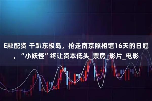 E融配资 干趴东极岛，抢走南京照相馆16天的日冠，“小妖怪”终让资本低头_票房_影片_电影