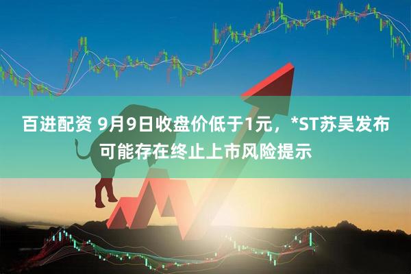 百进配资 9月9日收盘价低于1元，*ST苏吴发布可能存在终止上市风险提示