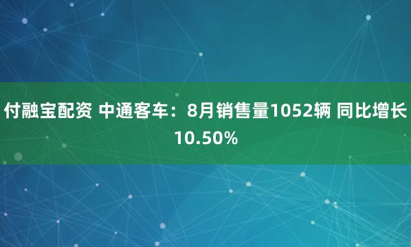 付融宝配资 中通客车：8月销售量1052辆 同比增长10.50%