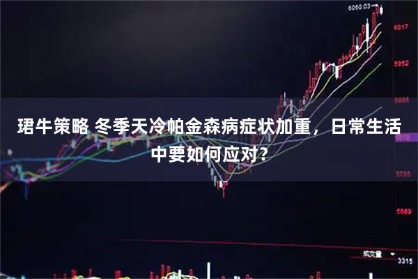 珺牛策略 冬季天冷帕金森病症状加重，日常生活中要如何应对？