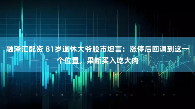 融泽汇配资 81岁退休大爷股市坦言：涨停后回调到这一个位置，果断买入吃大肉