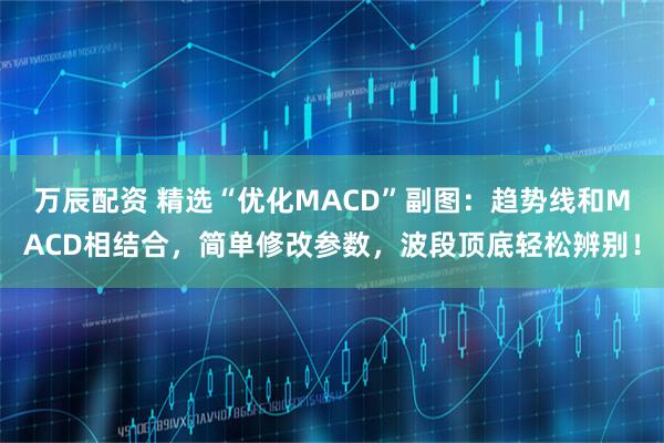 万辰配资 精选“优化MACD”副图：趋势线和MACD相结合，简单修改参数，波段顶底轻松辨别！