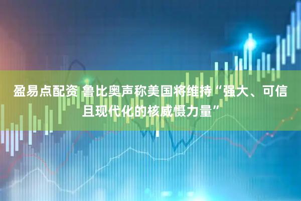 盈易点配资 鲁比奥声称美国将维持“强大、可信且现代化的核威慑力量”