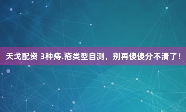 天戈配资 3种痔.疮类型自测，别再傻傻分不清了！