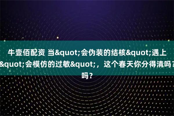牛壹佰配资 当"会伪装的结核"遇上"会模仿的过敏"，这个春天你分得清吗？