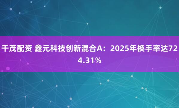 千茂配资 鑫元科技创新混合A:2025年换手率达724.31%