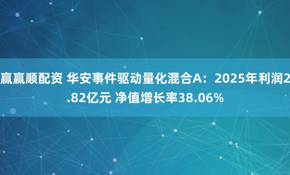 赢赢顺配资 华安事件驱动量化混合A：2025年利润2.82亿元 净值增长率38.06%